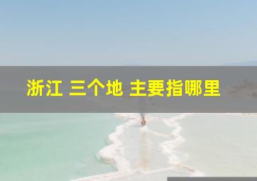 浙江 三个地 主要指哪里